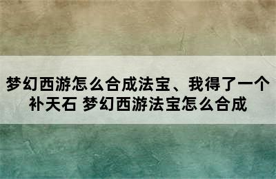 梦幻西游怎么合成法宝、我得了一个补天石 梦幻西游法宝怎么合成